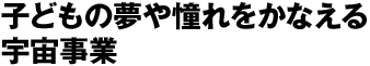 子どもの夢や憧れをかなえる宇宙事業