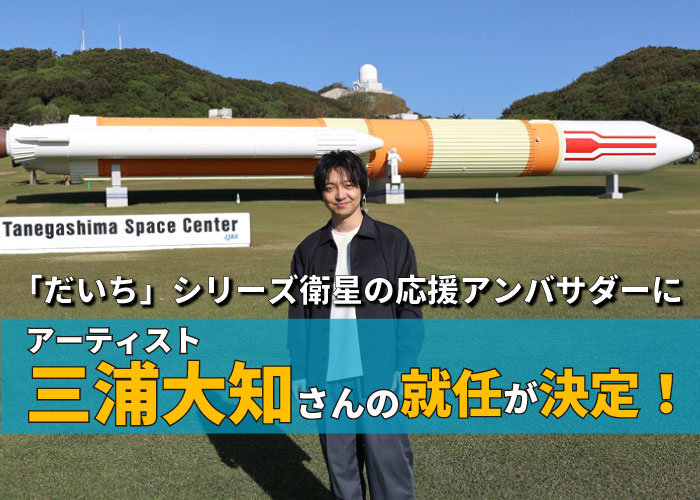 
「だいち」シリーズ衛星の応援アンバサダーにアーティスト・三浦大知さんの就任が決定！～JAXA初！地球観測衛星のアンバサダーとしてアーティストを起用～											